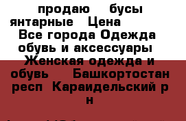 продаю    бусы янтарные › Цена ­ 2 000 - Все города Одежда, обувь и аксессуары » Женская одежда и обувь   . Башкортостан респ.,Караидельский р-н